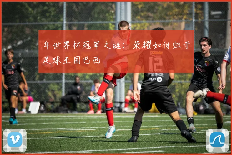 年世界杯冠军之谜：荣耀如何归于足球王国巴西